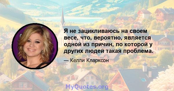 Я не зацикливаюсь на своем весе, что, вероятно, является одной из причин, по которой у других людей такая проблема.