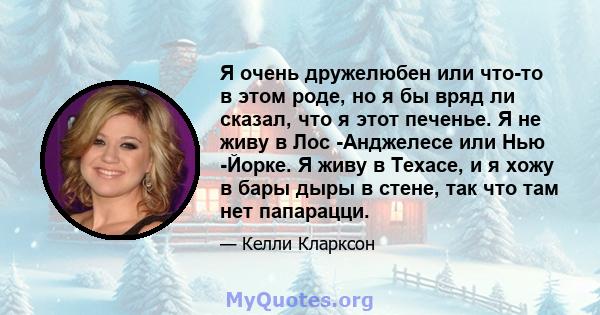 Я очень дружелюбен или что-то в этом роде, но я бы вряд ли сказал, что я этот печенье. Я не живу в Лос -Анджелесе или Нью -Йорке. Я живу в Техасе, и я хожу в бары дыры в стене, так что там нет папарацци.