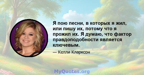 Я пою песни, в которых я жил, или пишу их, потому что я прожил их. Я думаю, что фактор правдоподобности является ключевым.