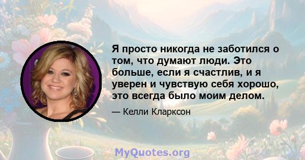 Я просто никогда не заботился о том, что думают люди. Это больше, если я счастлив, и я уверен и чувствую себя хорошо, это всегда было моим делом.