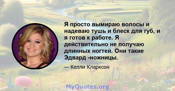 Я просто вымираю волосы и надеваю тушь и блеск для губ, и я готов к работе. Я действительно не получаю длинных ногтей. Они такие Эдвард -ножницы.