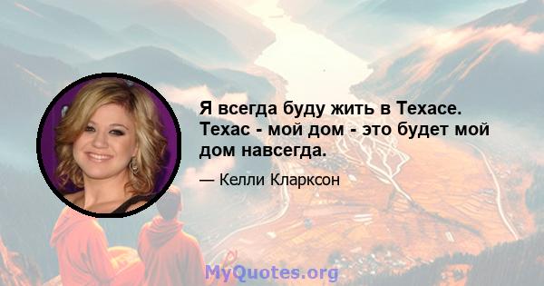 Я всегда буду жить в Техасе. Техас - мой дом - это будет мой дом навсегда.