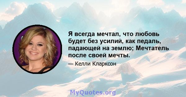 Я всегда мечтал, что любовь будет без усилий, как педаль, падающей на землю; Мечтатель после своей мечты.