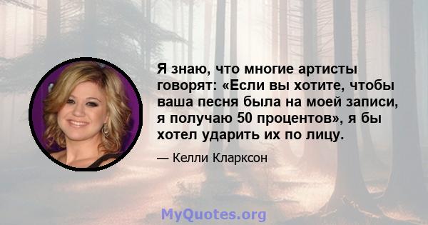 Я знаю, что многие артисты говорят: «Если вы хотите, чтобы ваша песня была на моей записи, я получаю 50 процентов», я бы хотел ударить их по лицу.