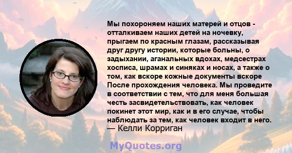 Мы похороняем наших матерей и отцов - отталкиваем наших детей на ночевку, прыгаем по красным глазам, рассказывая друг другу истории, которые больны, о задыхании, аганальных вдохах, медсестрах хосписа, шрамах и синяках и 