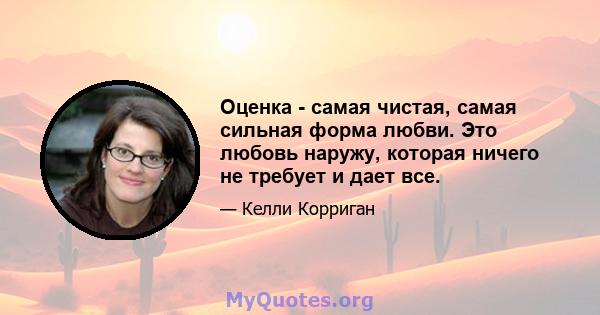 Оценка - самая чистая, самая сильная форма любви. Это любовь наружу, которая ничего не требует и дает все.