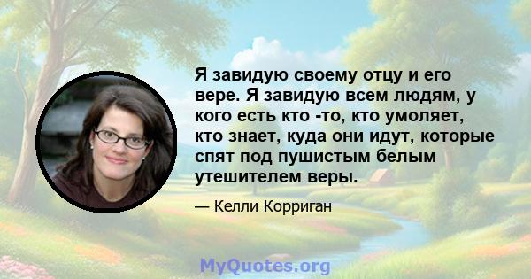 Я завидую своему отцу и его вере. Я завидую всем людям, у кого есть кто -то, кто умоляет, кто знает, куда они идут, которые спят под пушистым белым утешителем веры.