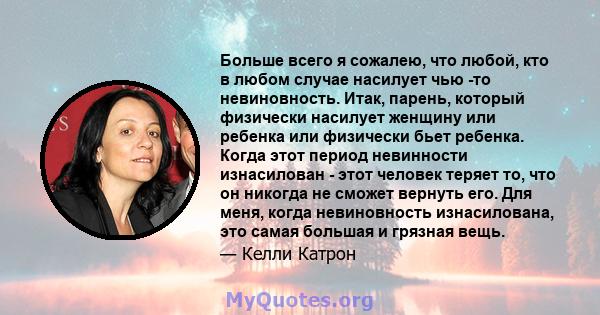 Больше всего я сожалею, что любой, кто в любом случае насилует чью -то невиновность. Итак, парень, который физически насилует женщину или ребенка или физически бьет ребенка. Когда этот период невинности изнасилован -