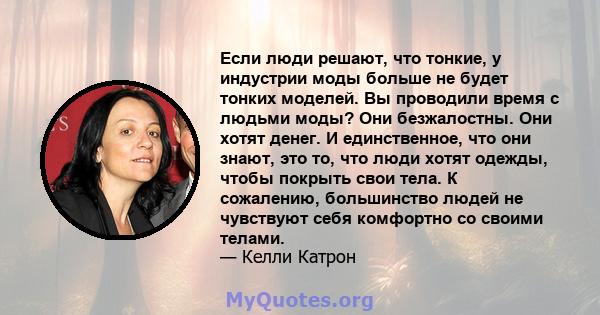 Если люди решают, что тонкие, у индустрии моды больше не будет тонких моделей. Вы проводили время с людьми моды? Они безжалостны. Они хотят денег. И единственное, что они знают, это то, что люди хотят одежды, чтобы