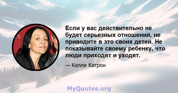 Если у вас действительно не будет серьезных отношений, не приводите в это своих детей. Не показывайте своему ребенку, что люди приходят и уходят.