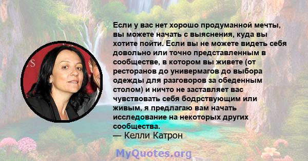 Если у вас нет хорошо продуманной мечты, вы можете начать с выяснения, куда вы хотите пойти. Если вы не можете видеть себя довольно или точно представленным в сообществе, в котором вы живете (от ресторанов до