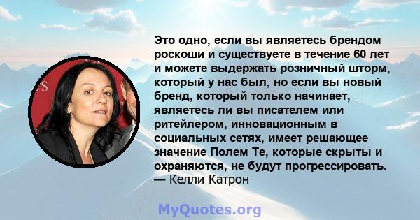 Это одно, если вы являетесь брендом роскоши и существуете в течение 60 лет и можете выдержать розничный шторм, который у нас был, но если вы новый бренд, который только начинает, являетесь ли вы писателем или