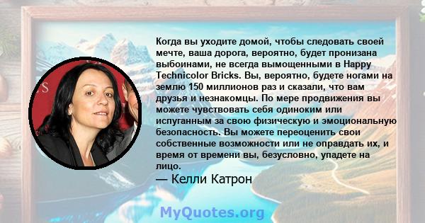 Когда вы уходите домой, чтобы следовать своей мечте, ваша дорога, вероятно, будет пронизана выбоинами, не всегда вымощенными в Happy Technicolor Bricks. Вы, вероятно, будете ногами на землю 150 миллионов раз и сказали,