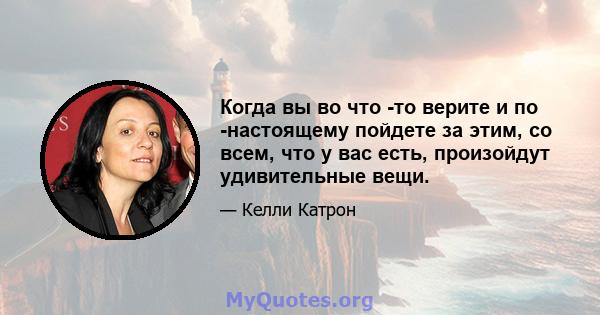 Когда вы во что -то верите и по -настоящему пойдете за этим, со всем, что у вас есть, произойдут удивительные вещи.