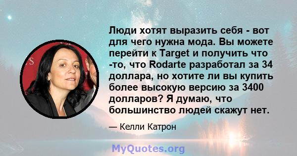 Люди хотят выразить себя - вот для чего нужна мода. Вы можете перейти к Target и получить что -то, что Rodarte разработал за 34 доллара, но хотите ли вы купить более высокую версию за 3400 долларов? Я думаю, что