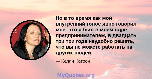 Но в то время как мой внутренний голос явно говорил мне, что я был в моем ядре предпринимателем, в двадцать три три года неудобно решать, что вы не можете работать на других людей.