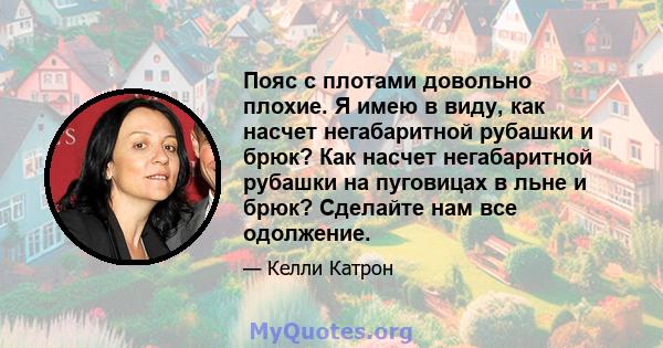 Пояс с плотами довольно плохие. Я имею в виду, как насчет негабаритной рубашки и брюк? Как насчет негабаритной рубашки на пуговицах в льне и брюк? Сделайте нам все одолжение.