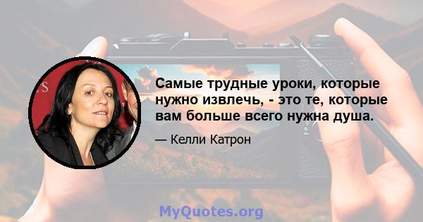 Самые трудные уроки, которые нужно извлечь, - это те, которые вам больше всего нужна душа.