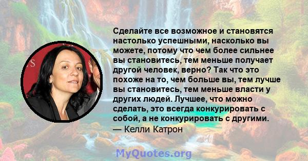 Сделайте все возможное и становятся настолько успешными, насколько вы можете, потому что чем более сильнее вы становитесь, тем меньше получает другой человек, верно? Так что это похоже на то, чем больше вы, тем лучше вы 