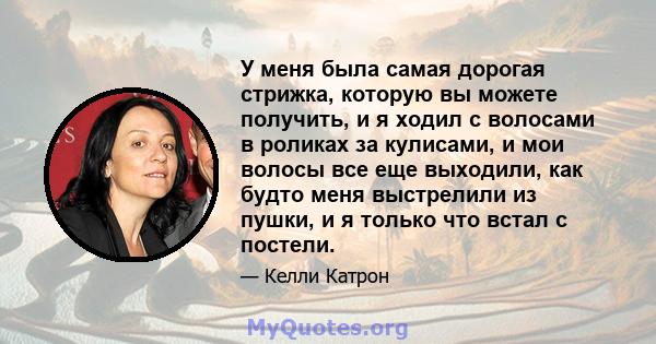 У меня была самая дорогая стрижка, которую вы можете получить, и я ходил с волосами в роликах за кулисами, и мои волосы все еще выходили, как будто меня выстрелили из пушки, и я только что встал с постели.