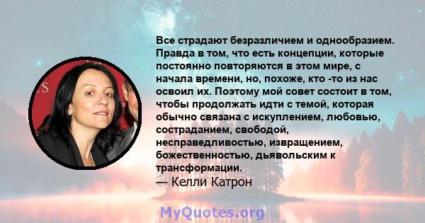 Все страдают безразличием и однообразием. Правда в том, что есть концепции, которые постоянно повторяются в этом мире, с начала времени, но, похоже, кто -то из нас освоил их. Поэтому мой совет состоит в том, чтобы