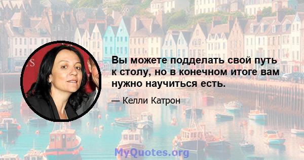 Вы можете подделать свой путь к столу, но в конечном итоге вам нужно научиться есть.