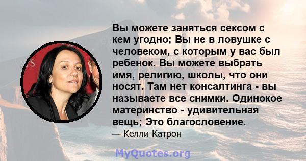 Вы можете заняться сексом с кем угодно; Вы не в ловушке с человеком, с которым у вас был ребенок. Вы можете выбрать имя, религию, школы, что они носят. Там нет консалтинга - вы называете все снимки. Одинокое материнство 