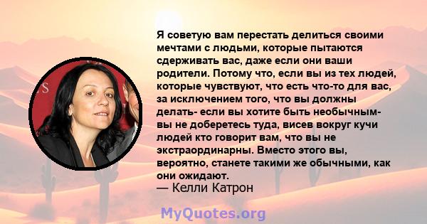 Я советую вам перестать делиться своими мечтами с людьми, которые пытаются сдерживать вас, даже если они ваши родители. Потому что, если вы из тех людей, которые чувствуют, что есть что-то для вас, за исключением того,