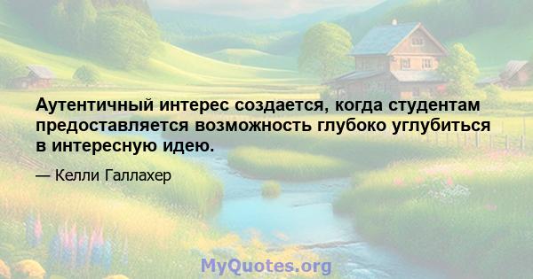 Аутентичный интерес создается, когда студентам предоставляется возможность глубоко углубиться в интересную идею.