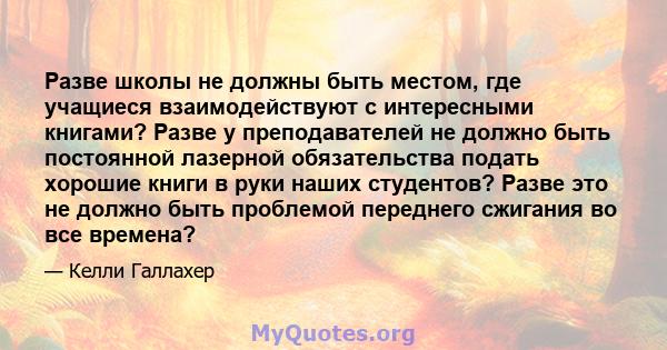 Разве школы не должны быть местом, где учащиеся взаимодействуют с интересными книгами? Разве у преподавателей не должно быть постоянной лазерной обязательства подать хорошие книги в руки наших студентов? Разве это не