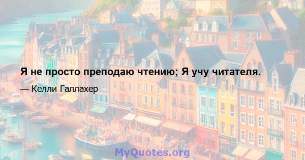 Я не просто преподаю чтению; Я учу читателя.