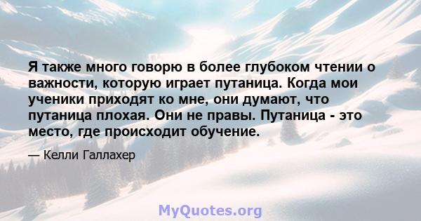 Я также много говорю в более глубоком чтении о важности, которую играет путаница. Когда мои ученики приходят ко мне, они думают, что путаница плохая. Они не правы. Путаница - это место, где происходит обучение.