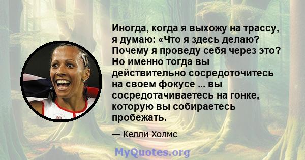 Иногда, когда я выхожу на трассу, я думаю: «Что я здесь делаю? Почему я проведу себя через это? Но именно тогда вы действительно сосредоточитесь на своем фокусе ... вы сосредотачиваетесь на гонке, которую вы собираетесь 