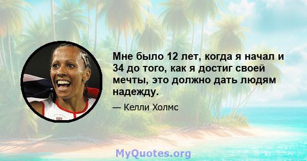 Мне было 12 лет, когда я начал и 34 до того, как я достиг своей мечты, это должно дать людям надежду.