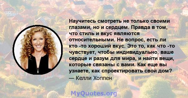 Научитесь смотреть не только своими глазами, но и сердцем. Правда в том, что стиль и вкус являются относительными. Не вопрос, есть ли кто -то хороший вкус. Это то, как что -то чувствует, чтобы индивидуально, ваше сердце 