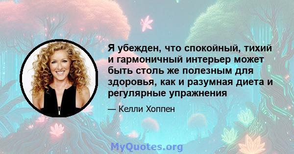 Я убежден, что спокойный, тихий и гармоничный интерьер может быть столь же полезным для здоровья, как и разумная диета и регулярные упражнения