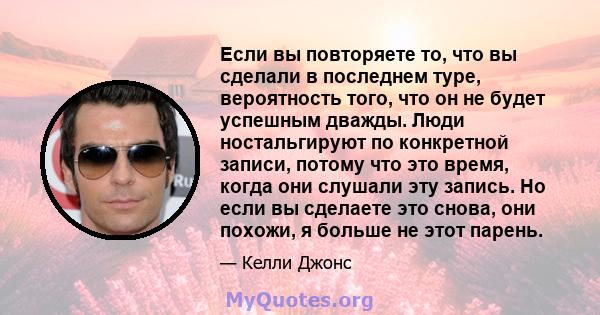 Если вы повторяете то, что вы сделали в последнем туре, вероятность того, что он не будет успешным дважды. Люди ностальгируют по конкретной записи, потому что это время, когда они слушали эту запись. Но если вы сделаете 