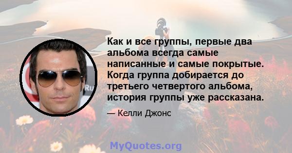 Как и все группы, первые два альбома всегда самые написанные и самые покрытые. Когда группа добирается до третьего четвертого альбома, история группы уже рассказана.