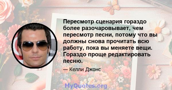 Пересмотр сценария гораздо более разочаровывает, чем пересмотр песни, потому что вы должны снова прочитать всю работу, пока вы меняете вещи. Гораздо проще редактировать песню.