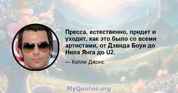 Пресса, естественно, придет и уходит, как это было со всеми артистами, от Дэвида Боуи до Нила Янга до U2.