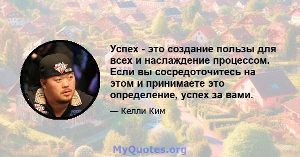 Успех - это создание пользы для всех и наслаждение процессом. Если вы сосредоточитесь на этом и принимаете это определение, успех за вами.