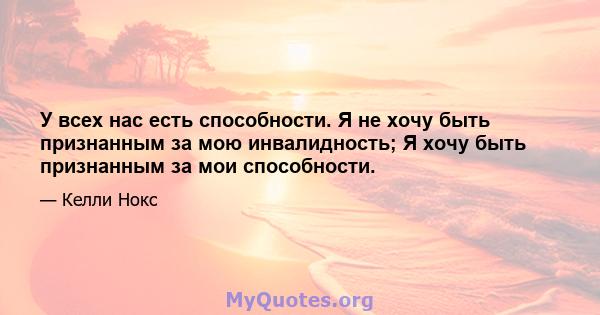 У всех нас есть способности. Я не хочу быть признанным за мою инвалидность; Я хочу быть признанным за мои способности.