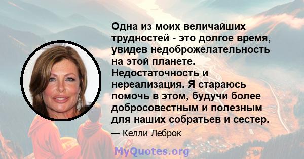 Одна из моих величайших трудностей - это долгое время, увидев недоброжелательность на этой планете. Недостаточность и нереализация. Я стараюсь помочь в этом, будучи более добросовестным и полезным для наших собратьев и