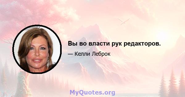 Вы во власти рук редакторов.