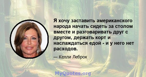 Я хочу заставить американского народа начать сидеть за столом вместе и разговаривать друг с другом, держать корт и наслаждаться едой - и у него нет расходов.