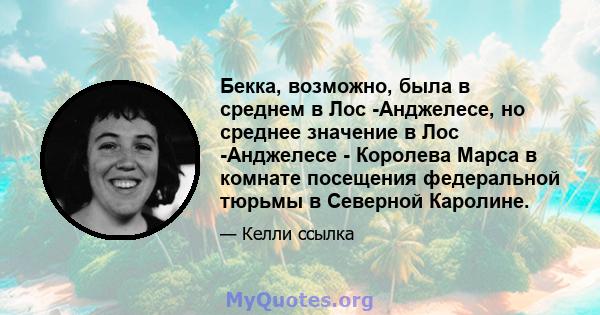 Бекка, возможно, была в среднем в Лос -Анджелесе, но среднее значение в Лос -Анджелесе - Королева Марса в комнате посещения федеральной тюрьмы в Северной Каролине.