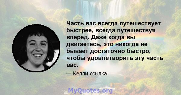 Часть вас всегда путешествует быстрее, всегда путешествуя вперед. Даже когда вы двигаетесь, это никогда не бывает достаточно быстро, чтобы удовлетворить эту часть вас.