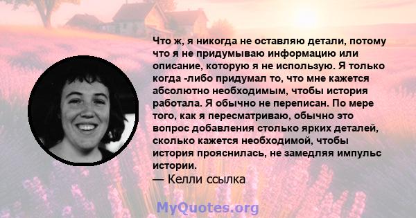 Что ж, я никогда не оставляю детали, потому что я не придумываю информацию или описание, которую я не использую. Я только когда -либо придумал то, что мне кажется абсолютно необходимым, чтобы история работала. Я обычно