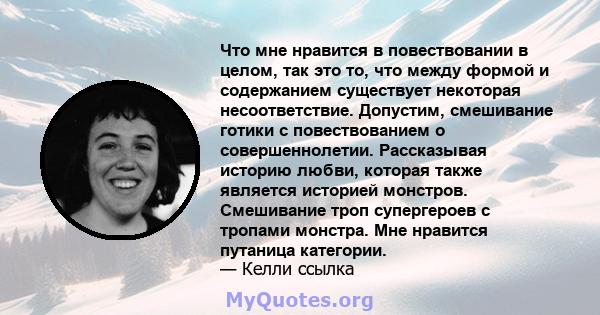 Что мне нравится в повествовании в целом, так это то, что между формой и содержанием существует некоторая несоответствие. Допустим, смешивание готики с повествованием о совершеннолетии. Рассказывая историю любви,