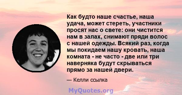 Как будто наше счастье, наша удача, может стереть, участники просят нас о свете: они чистится нам в залах, снимают пряди волос с нашей одежды. Всякий раз, когда мы покидаем нашу кровать, наша комната - не часто - две